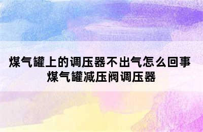 煤气罐上的调压器不出气怎么回事 煤气罐减压阀调压器